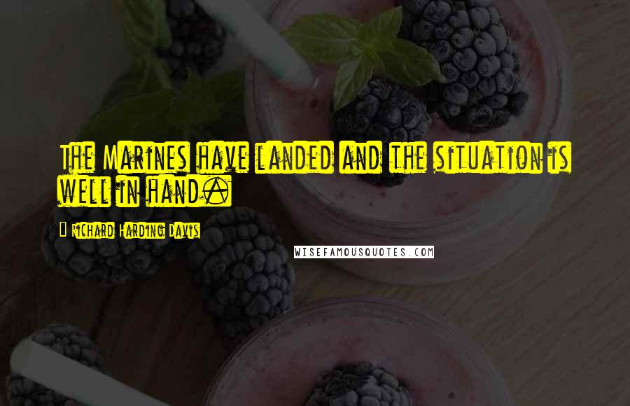 Richard Harding Davis Quotes: The Marines have landed and the situation is well in hand.