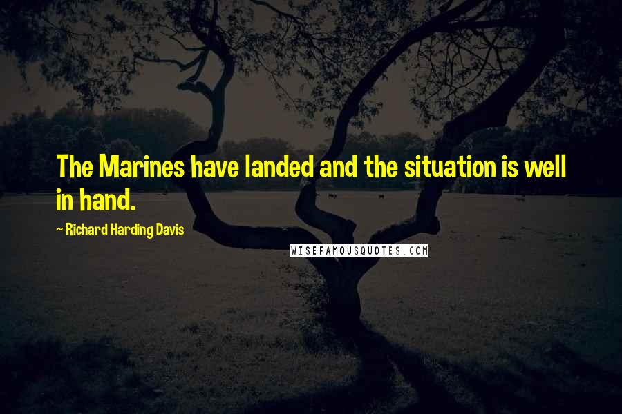 Richard Harding Davis Quotes: The Marines have landed and the situation is well in hand.