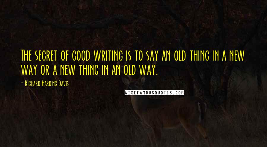 Richard Harding Davis Quotes: The secret of good writing is to say an old thing in a new way or a new thing in an old way.