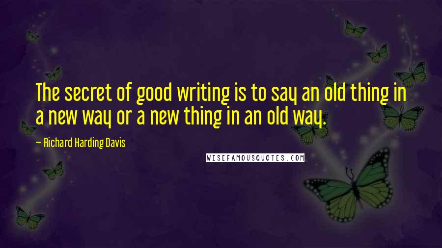 Richard Harding Davis Quotes: The secret of good writing is to say an old thing in a new way or a new thing in an old way.