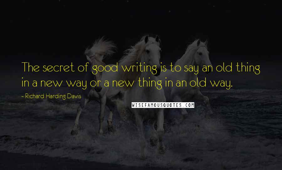 Richard Harding Davis Quotes: The secret of good writing is to say an old thing in a new way or a new thing in an old way.