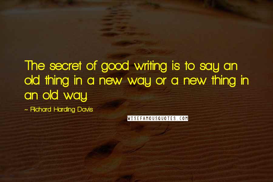 Richard Harding Davis Quotes: The secret of good writing is to say an old thing in a new way or a new thing in an old way.