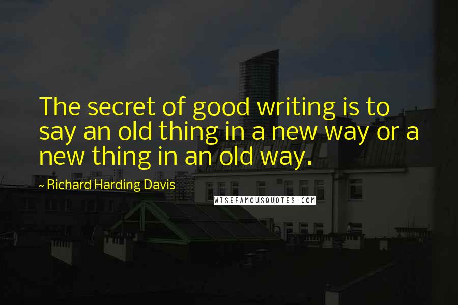 Richard Harding Davis Quotes: The secret of good writing is to say an old thing in a new way or a new thing in an old way.