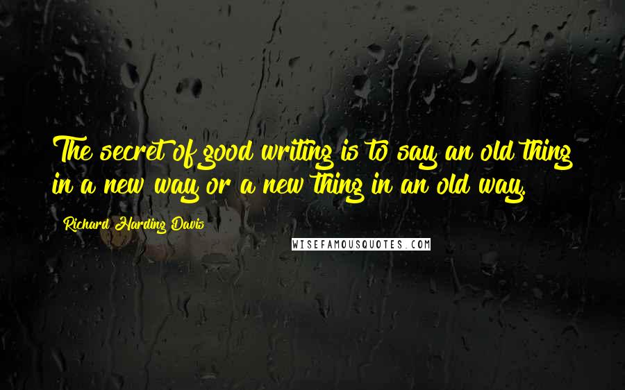 Richard Harding Davis Quotes: The secret of good writing is to say an old thing in a new way or a new thing in an old way.