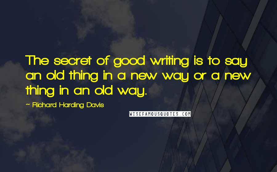 Richard Harding Davis Quotes: The secret of good writing is to say an old thing in a new way or a new thing in an old way.