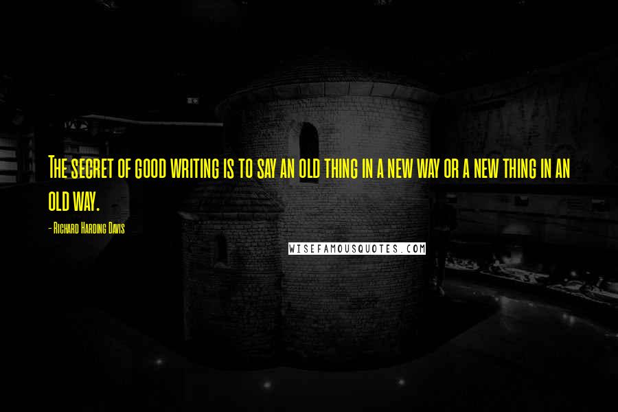 Richard Harding Davis Quotes: The secret of good writing is to say an old thing in a new way or a new thing in an old way.