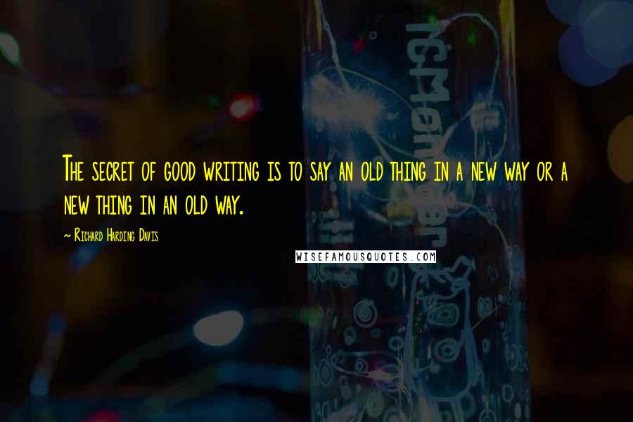 Richard Harding Davis Quotes: The secret of good writing is to say an old thing in a new way or a new thing in an old way.