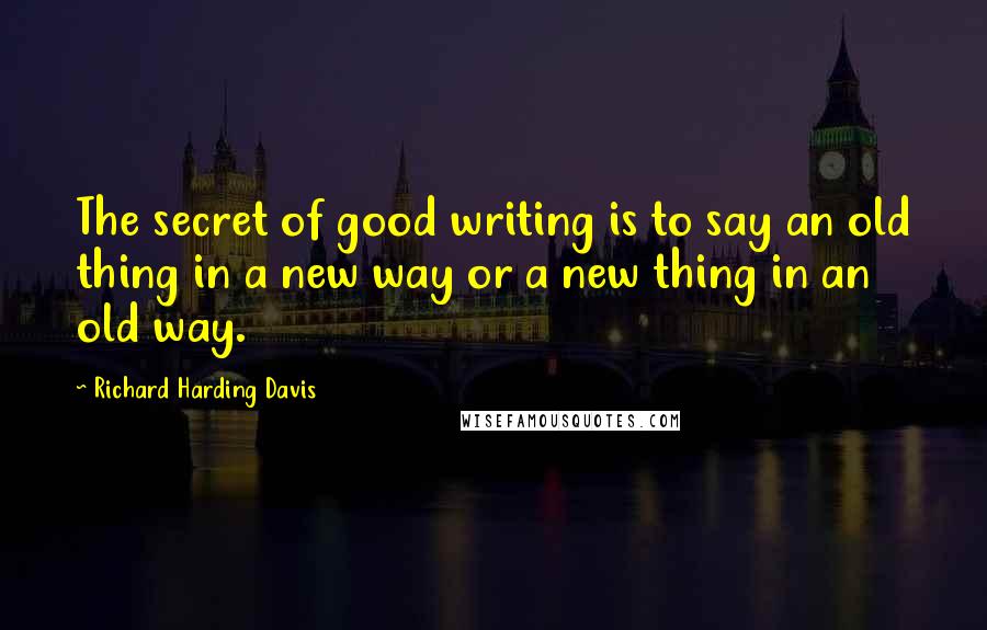 Richard Harding Davis Quotes: The secret of good writing is to say an old thing in a new way or a new thing in an old way.