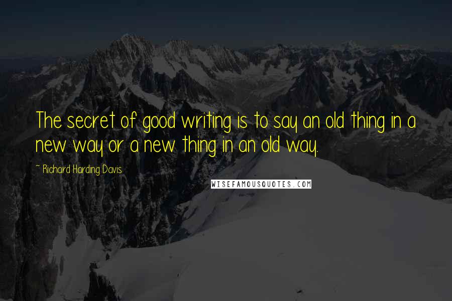 Richard Harding Davis Quotes: The secret of good writing is to say an old thing in a new way or a new thing in an old way.