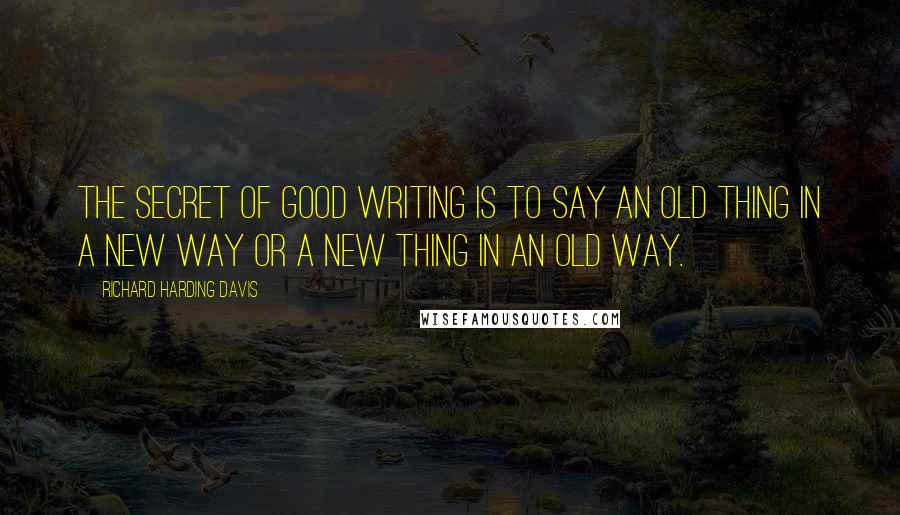 Richard Harding Davis Quotes: The secret of good writing is to say an old thing in a new way or a new thing in an old way.