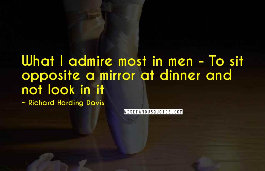 Richard Harding Davis Quotes: What I admire most in men - To sit opposite a mirror at dinner and not look in it