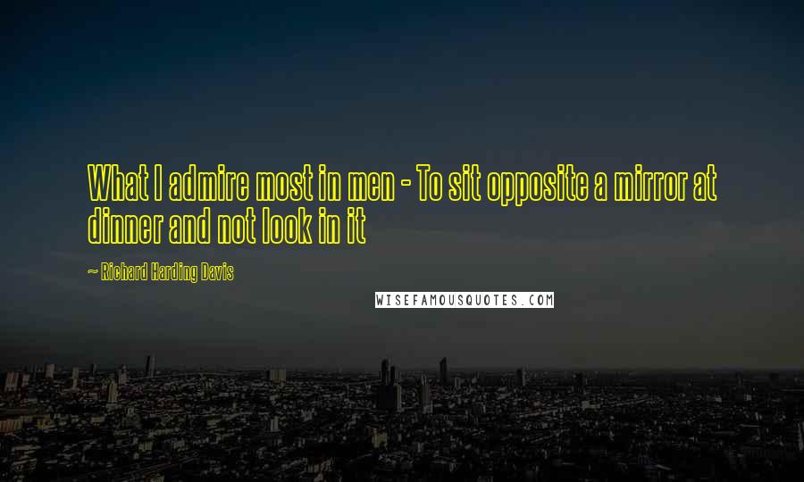 Richard Harding Davis Quotes: What I admire most in men - To sit opposite a mirror at dinner and not look in it