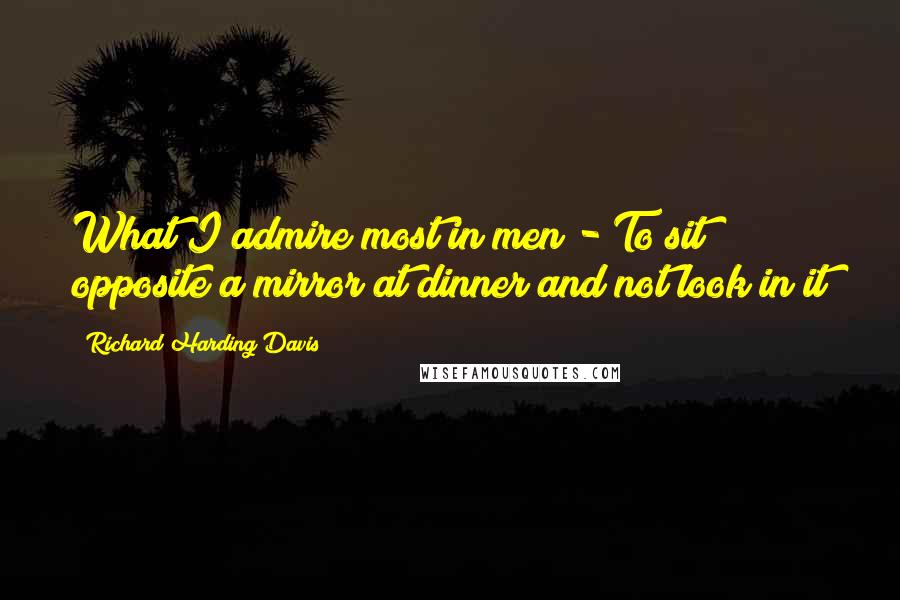 Richard Harding Davis Quotes: What I admire most in men - To sit opposite a mirror at dinner and not look in it