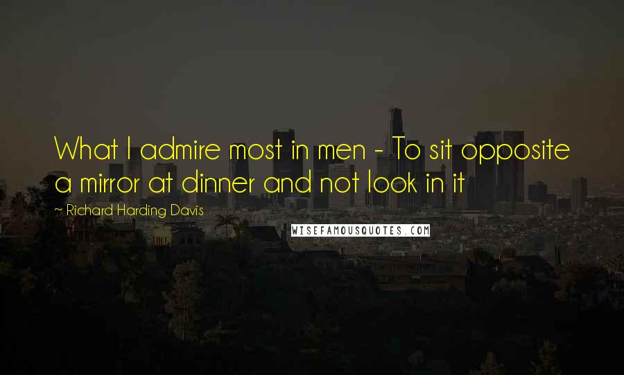 Richard Harding Davis Quotes: What I admire most in men - To sit opposite a mirror at dinner and not look in it