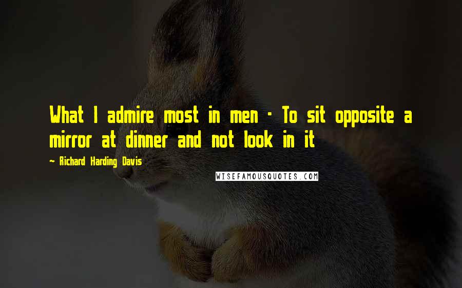 Richard Harding Davis Quotes: What I admire most in men - To sit opposite a mirror at dinner and not look in it