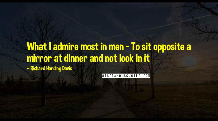 Richard Harding Davis Quotes: What I admire most in men - To sit opposite a mirror at dinner and not look in it