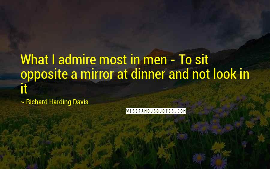 Richard Harding Davis Quotes: What I admire most in men - To sit opposite a mirror at dinner and not look in it