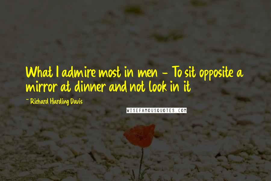 Richard Harding Davis Quotes: What I admire most in men - To sit opposite a mirror at dinner and not look in it