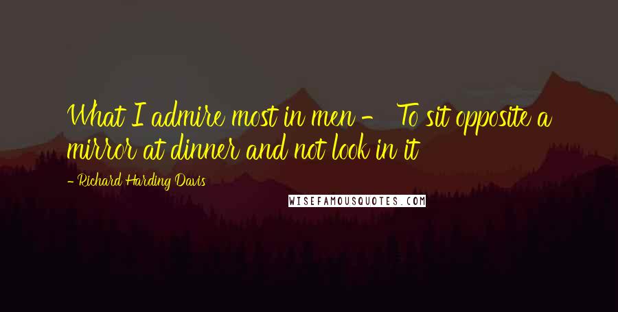 Richard Harding Davis Quotes: What I admire most in men - To sit opposite a mirror at dinner and not look in it