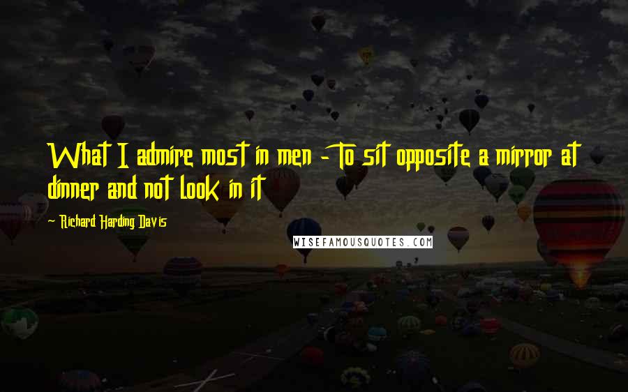 Richard Harding Davis Quotes: What I admire most in men - To sit opposite a mirror at dinner and not look in it