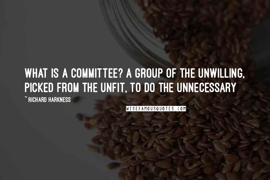 Richard Harkness Quotes: What is a committee? A group of the unwilling, picked from the unfit, to do the unnecessary