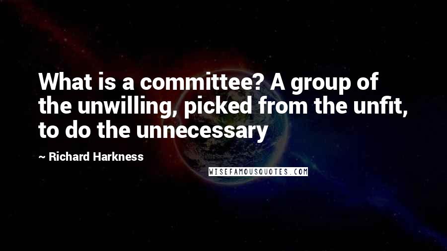 Richard Harkness Quotes: What is a committee? A group of the unwilling, picked from the unfit, to do the unnecessary