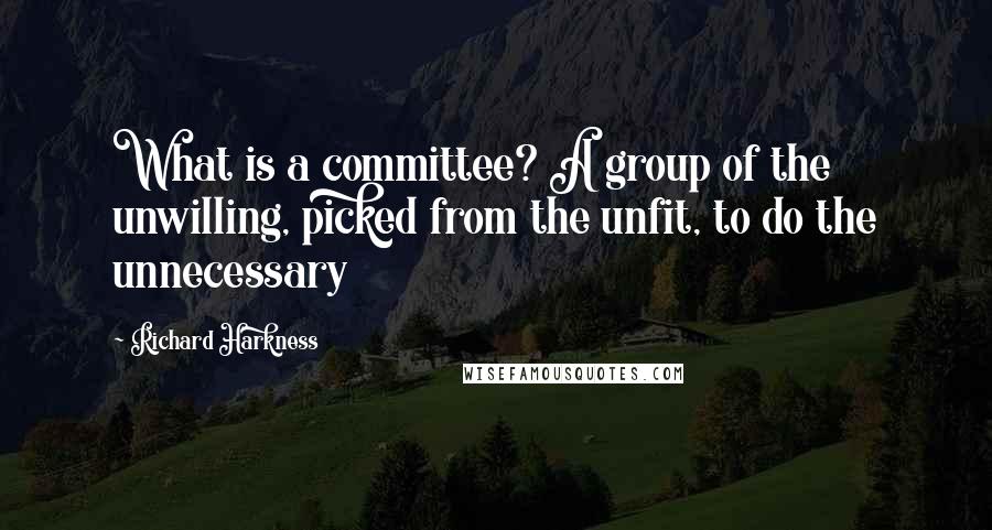 Richard Harkness Quotes: What is a committee? A group of the unwilling, picked from the unfit, to do the unnecessary