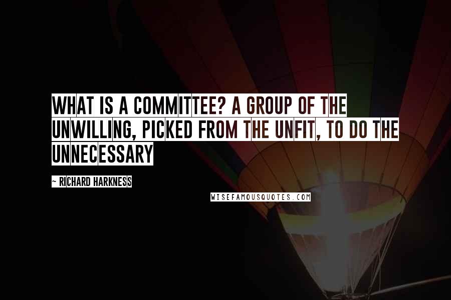 Richard Harkness Quotes: What is a committee? A group of the unwilling, picked from the unfit, to do the unnecessary