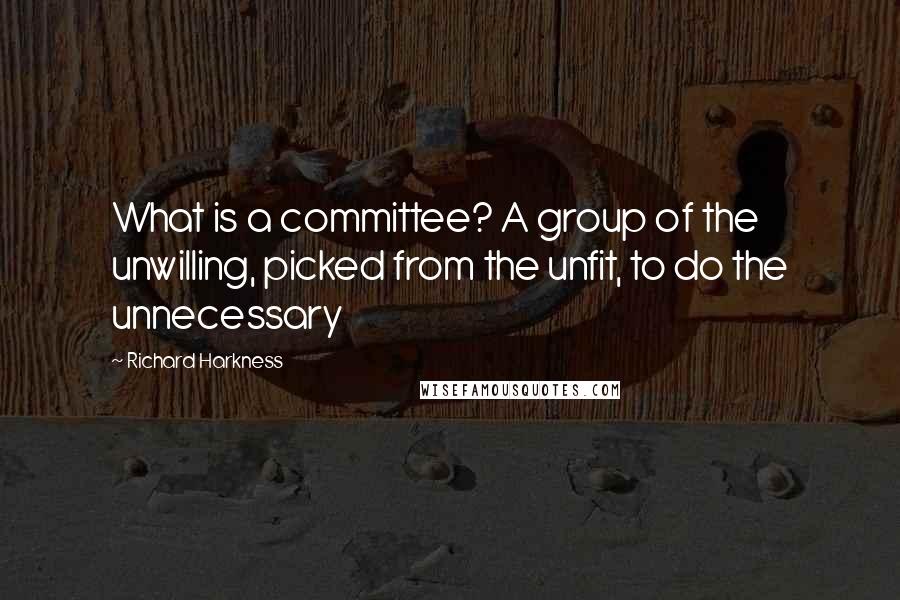 Richard Harkness Quotes: What is a committee? A group of the unwilling, picked from the unfit, to do the unnecessary