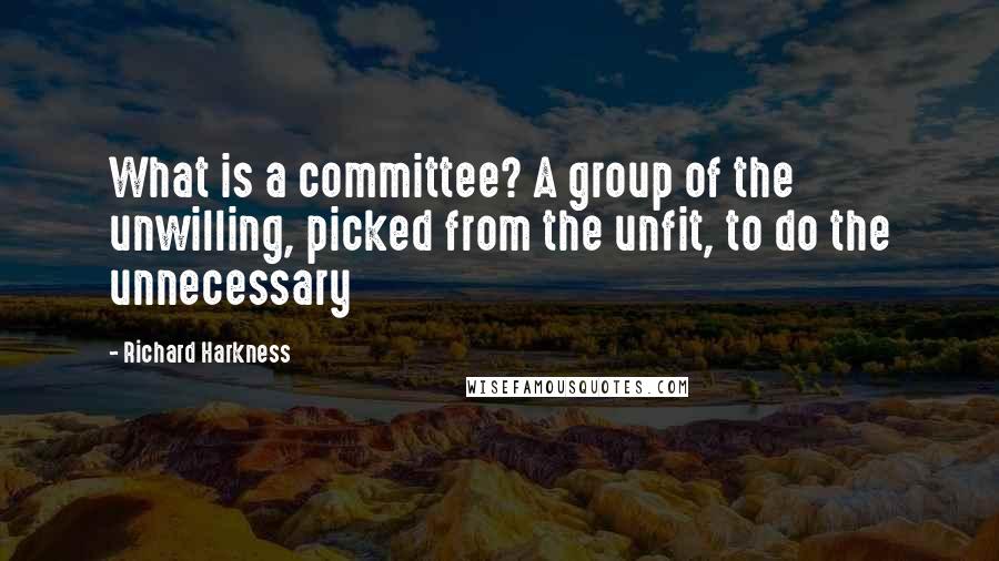 Richard Harkness Quotes: What is a committee? A group of the unwilling, picked from the unfit, to do the unnecessary