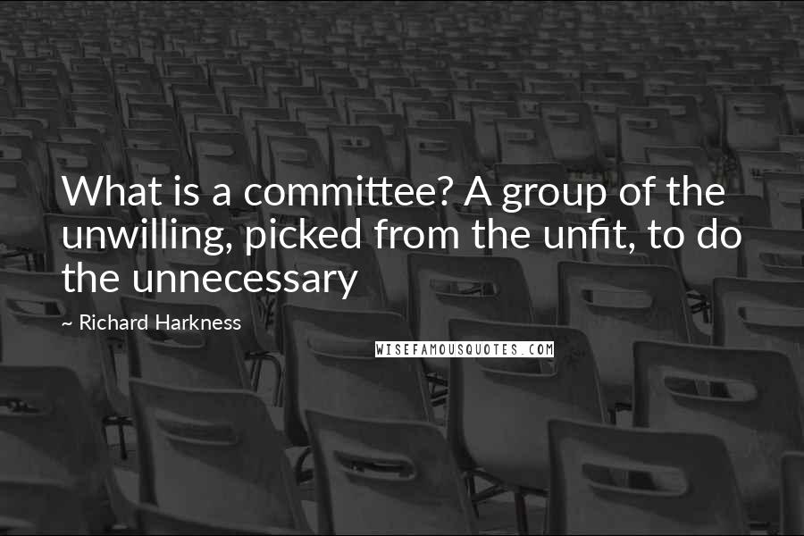 Richard Harkness Quotes: What is a committee? A group of the unwilling, picked from the unfit, to do the unnecessary