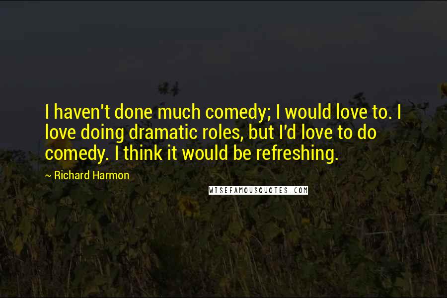 Richard Harmon Quotes: I haven't done much comedy; I would love to. I love doing dramatic roles, but I'd love to do comedy. I think it would be refreshing.
