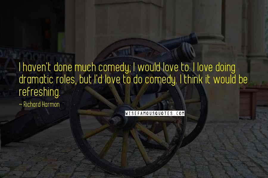 Richard Harmon Quotes: I haven't done much comedy; I would love to. I love doing dramatic roles, but I'd love to do comedy. I think it would be refreshing.