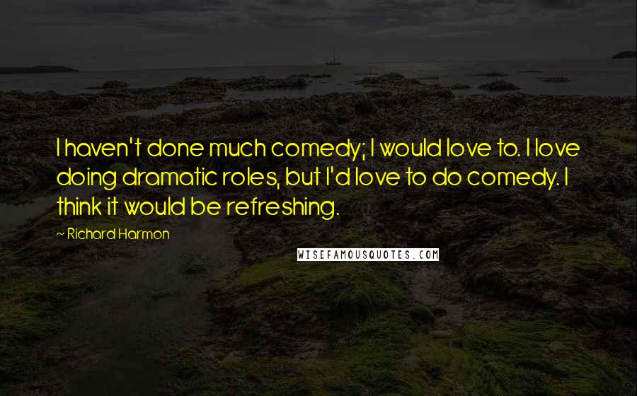 Richard Harmon Quotes: I haven't done much comedy; I would love to. I love doing dramatic roles, but I'd love to do comedy. I think it would be refreshing.