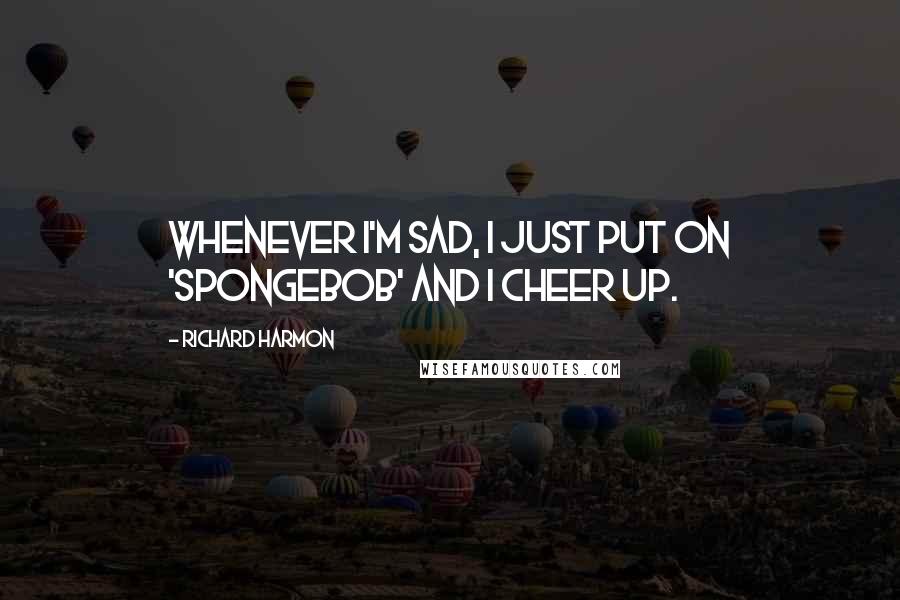 Richard Harmon Quotes: Whenever I'm sad, I just put on 'SpongeBob' and I cheer up.