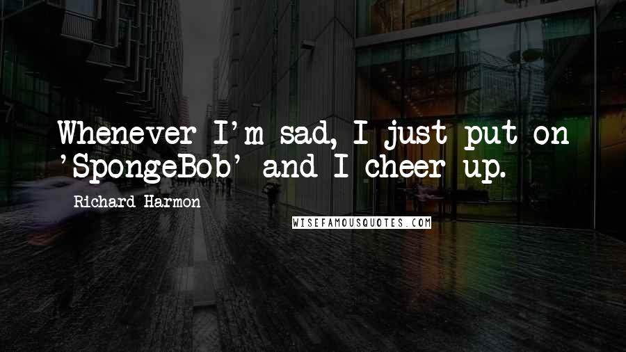 Richard Harmon Quotes: Whenever I'm sad, I just put on 'SpongeBob' and I cheer up.