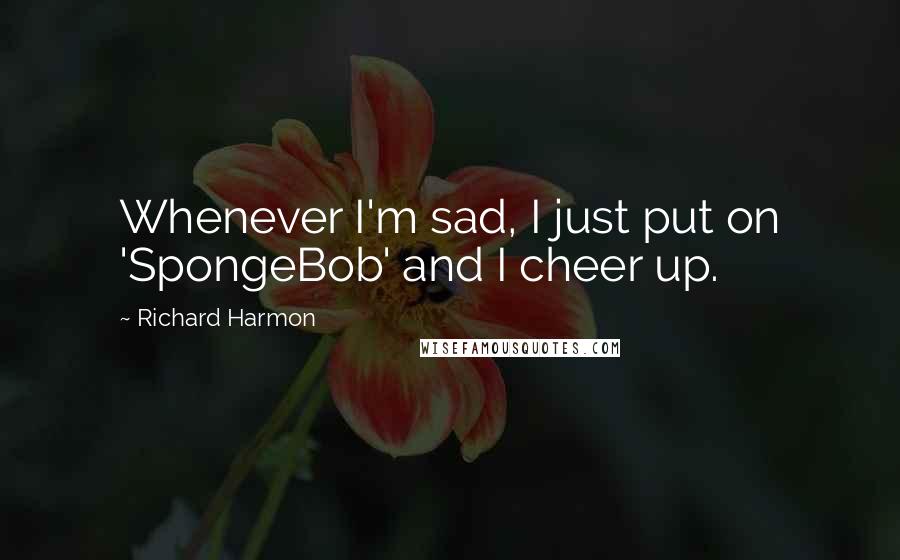 Richard Harmon Quotes: Whenever I'm sad, I just put on 'SpongeBob' and I cheer up.