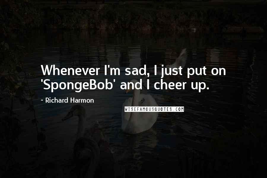 Richard Harmon Quotes: Whenever I'm sad, I just put on 'SpongeBob' and I cheer up.