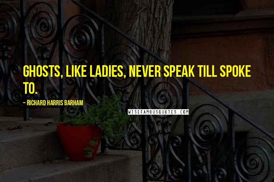 Richard Harris Barham Quotes: Ghosts, like ladies, never speak till spoke to.