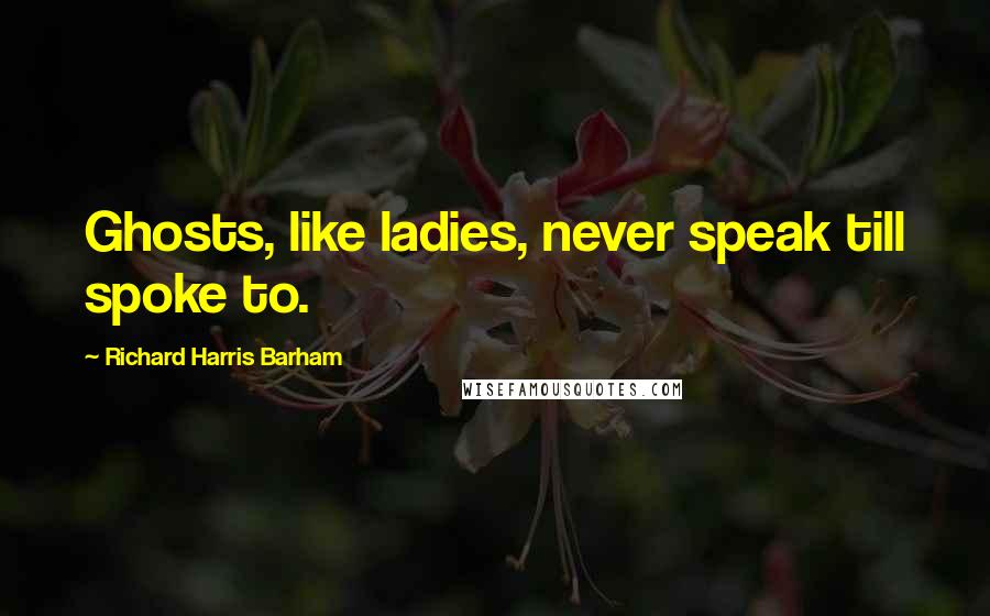 Richard Harris Barham Quotes: Ghosts, like ladies, never speak till spoke to.