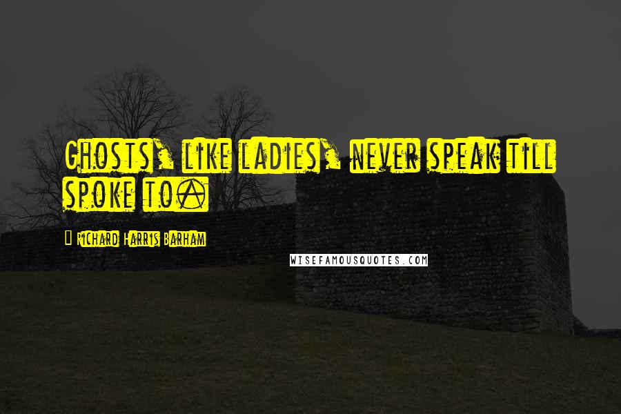 Richard Harris Barham Quotes: Ghosts, like ladies, never speak till spoke to.