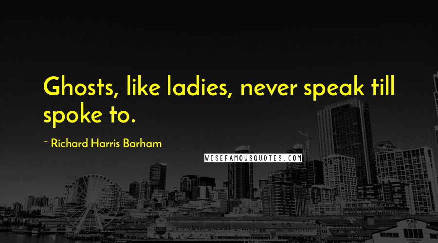 Richard Harris Barham Quotes: Ghosts, like ladies, never speak till spoke to.