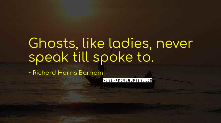 Richard Harris Barham Quotes: Ghosts, like ladies, never speak till spoke to.