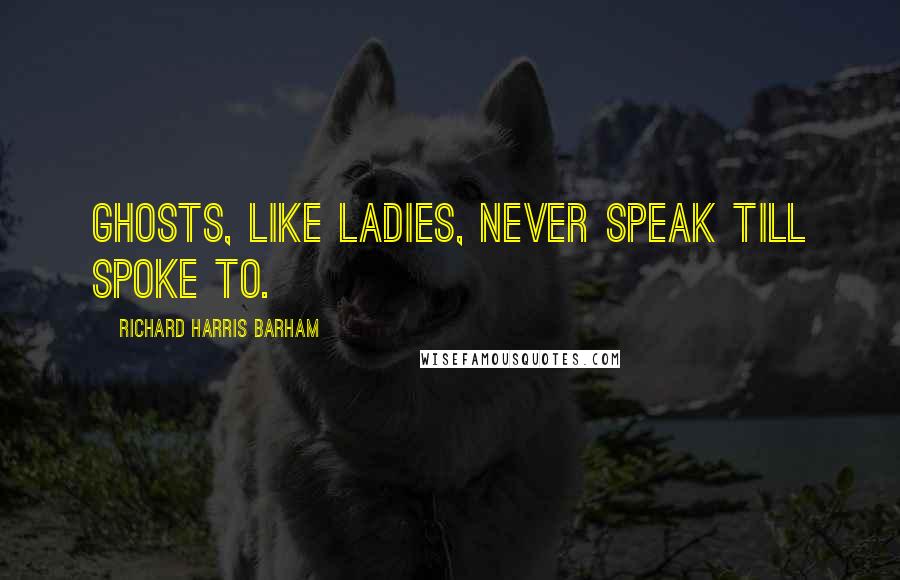 Richard Harris Barham Quotes: Ghosts, like ladies, never speak till spoke to.