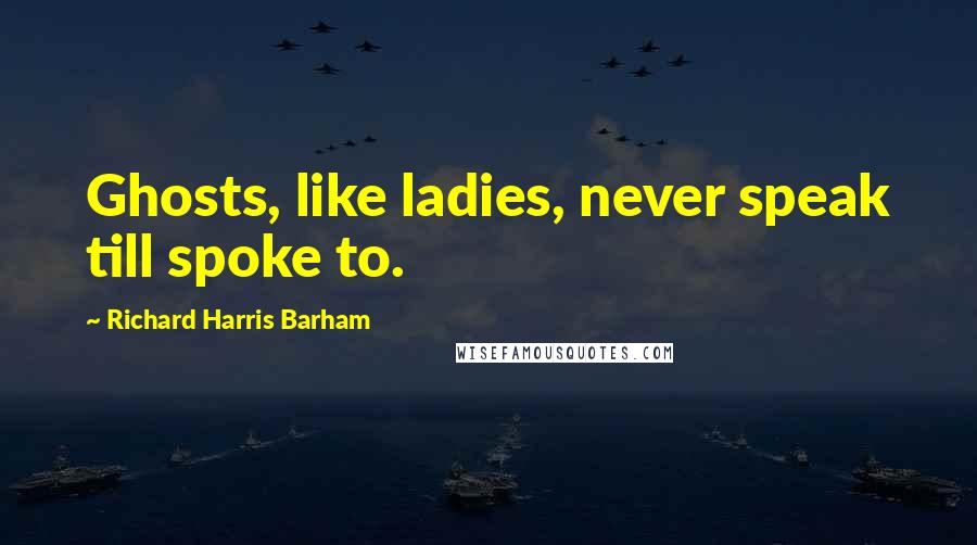 Richard Harris Barham Quotes: Ghosts, like ladies, never speak till spoke to.