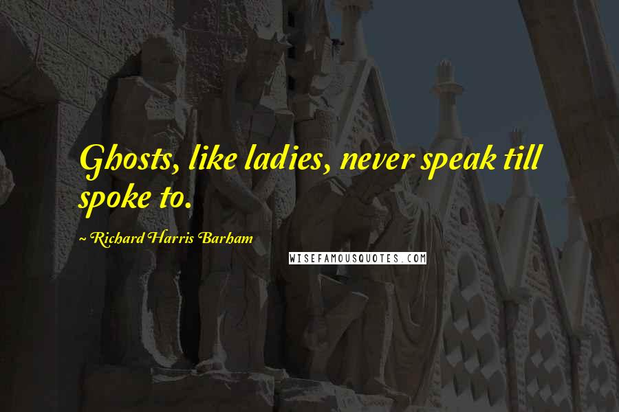 Richard Harris Barham Quotes: Ghosts, like ladies, never speak till spoke to.