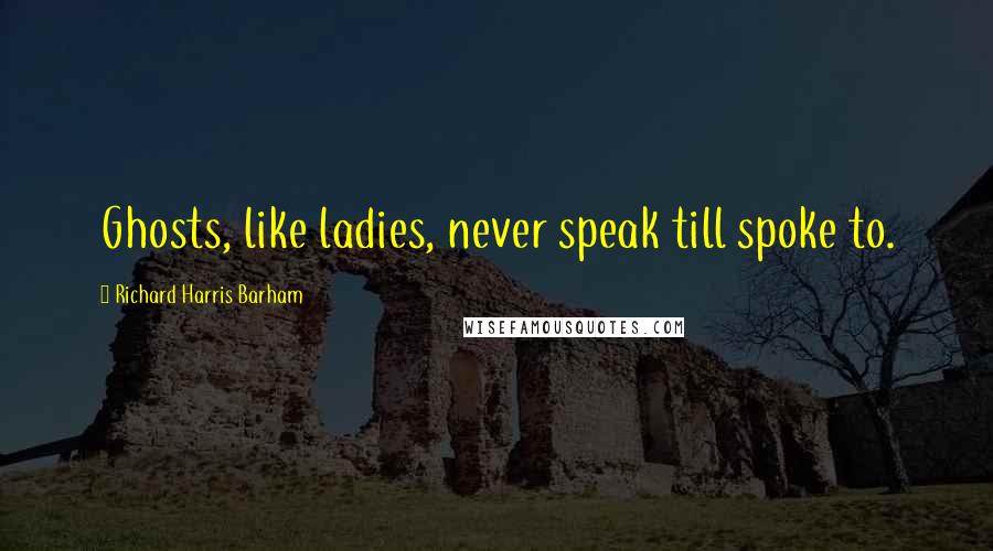 Richard Harris Barham Quotes: Ghosts, like ladies, never speak till spoke to.