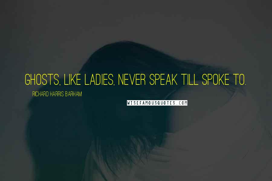 Richard Harris Barham Quotes: Ghosts, like ladies, never speak till spoke to.