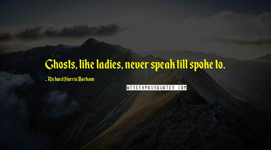 Richard Harris Barham Quotes: Ghosts, like ladies, never speak till spoke to.