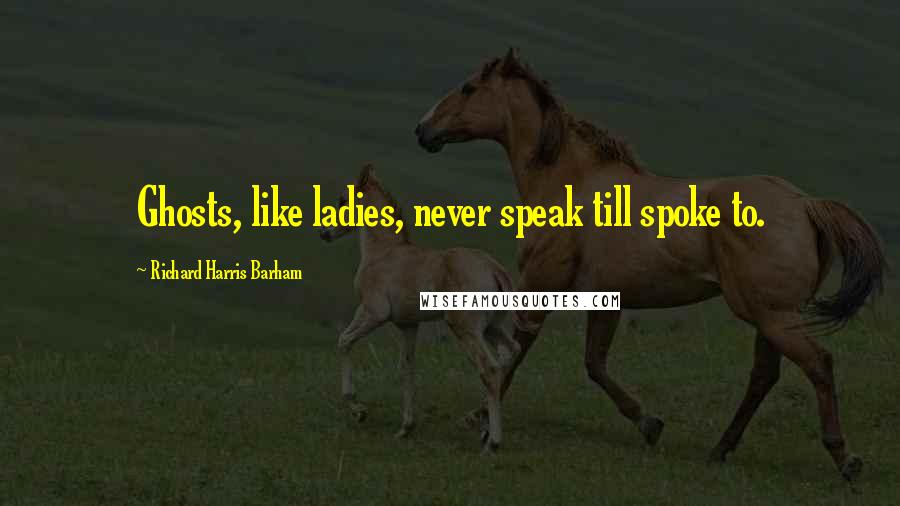 Richard Harris Barham Quotes: Ghosts, like ladies, never speak till spoke to.